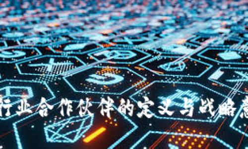 区块链行业合作伙伴的定义与战略意义探讨