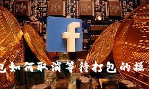 IM钱包如何取消等待打包的操作指南