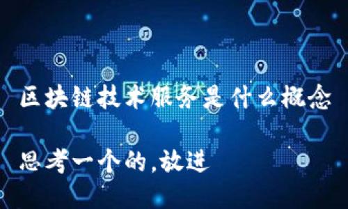 区块链技术服务是什么概念

思考一个的，放进