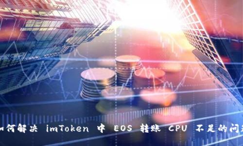 如何解决 imToken 中 EOS 转账 CPU 不足的问题