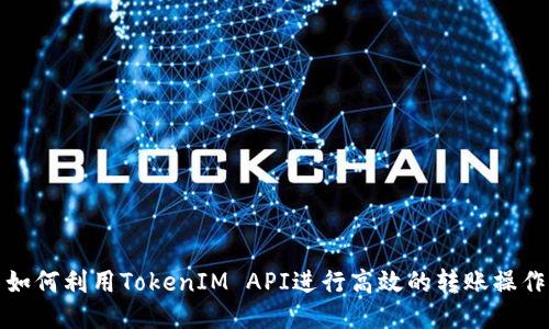 如何利用TokenIM API进行高效的转账操作