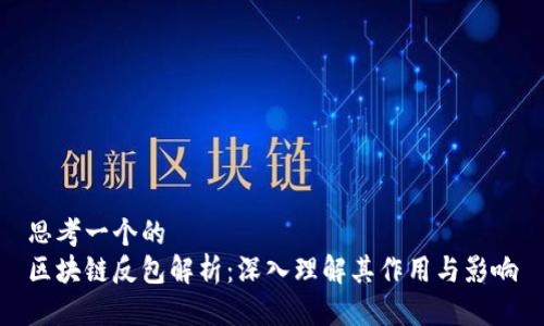 思考一个的  
区块链反包解析：深入理解其作用与影响