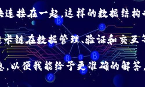 区块链卡链通常是指与区块链技术相关的一种链条系统或应用，具体含义可能会根据上下文而有所不同。以下是对区块链卡链的几种可能解释：

1. **区块链应用的链条**：可能指的是通过区块链技术构建的一系列应用程序或服务，这些应用在一个生态系统中相互连接、依赖，形成一个“链条”。

2. **卡链生态系统**：在某些情况下，卡链可能指的是某种奖励机制，特别是在游戏或会员系统中，用户可以通过完成任务或活动来“获得”区块链上的代币或数字卡片，这些卡片可能可以在网络上进行交易或兑换。

3. **区块链技术的链式结构**：区块链自身是一个分布式数据库，它通过链式结构将数据块连接在一起，这样的数据结构也可以被比喻为一种“链”。在这个意义上，卡链可能是在描述区块链技术的基本原理。

此外，区块链技术本身具有去中心化、透明、安全等特性，因此与传统中心化系统相比，区块链卡链在数据管理、验证和交互等方面可能会具有优势。

如果你有更具体的上下文或领域，比如金融、游戏或者特定的行业应用，欢迎进一步提供信息，以便我能给予更准确的解答。