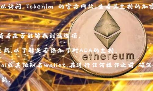 截至我最后的更新（2023年10月），Tokenim 是一个较新的区块链钱包平台，但并没有广泛的文献或资料来确认其支持的特定加密货币，包括 Cardano（ADA）。如果你想要了解是否可以在 Tokenim 钱包中存入 ADA，建议你查看以下几个方面：

1. **官方文档或支持页面**：大多数钱包提供官方支持页面，其中包含了其支持的货币列表。你可以访问 Tokenim 的官方网站，查看其支持的加密货币。

2. **社区反馈**：加入Tokenim的用户群，比如Telegram或Discord，询问其他用户的经验和建议。

3. **在钱包中查看**：如果你已经拥有Tokenim钱包，可以尝试在其界面中添加ADA作为新资产，看看是否能够找到该选项。

4. **定期更新**：加密货币钱包的支持列表可能会不断更新，因此要定期检查Tokenim的公告或更新，以了解是否添加了对ADA的支持。

如果Tokenim目前不支持ADA，你可能需要将ADA存入另一个支持该币种的钱包，如Daedalus、Yoroi或其他知名wallet。在进行任何操作之前，确保备份你的钱包信息并保持安全。

为了获取更准确的信息，我建议定期访问Tokenim的官方网站或官方社交媒体，寻找最新消息和更新。