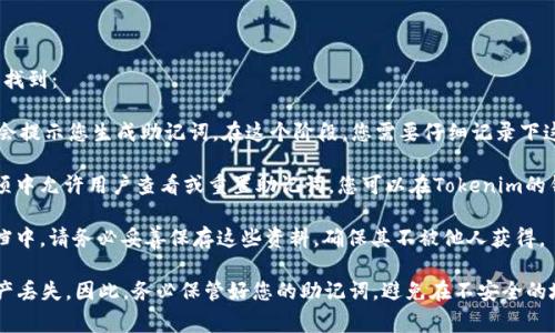 如果您正在寻找Tokenim的助记词，通常可以在以下位置找到：

1. **钱包创建时**：当您首次创建Tokenim钱包时，系统会提示您生成助记词。在这个阶段，您需要仔细记录下这些助记词，因为它们是恢复钱包和访问您的资产的关键。

2. **钱包设置或安全选项**：一些钱包在设置或安全选项中允许用户查看或重置助记词。您可以在Tokenim的钱包应用或网站中查找相关设置。

3. **备份文档**：如果您将助记词记录在纸上或电子文档中，请务必妥善保存这些资料，确保其不被他人获得。

请注意，助记词是非常重要的信息，泄露后可能会导致资产丢失。因此，务必保管好您的助记词，避免在不安全的地方查看或存储。