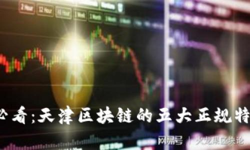 2025必看：天津区块链的五大正规特点解析