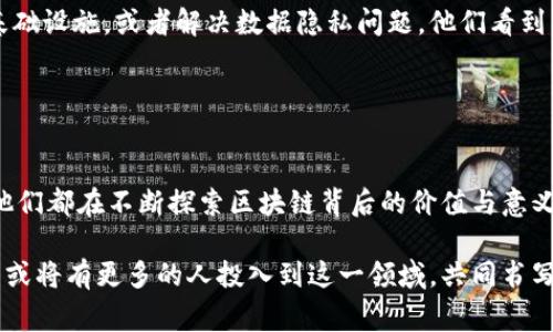 区块链作为一种新兴的技术，正在改变我们对数据存储和交易方式的理解。与传统的数据库系统相比，区块链具有去中心化、不可篡改和透明可追溯等特点，吸引了众多参与者，其中包括开发者、投资者、企业家、以及对科技感兴趣的普通用户。然而，参与区块链的人们在心理和动机上各不相同，下面我们将深入探讨这些心理和动机。

1. 对技术革新的渴望
许多区块链从业者抱有一种强烈的技术创新情怀。他们通常对新的技术趋势敏感，并希望通过区块链技术改变现有的商业模式。他们相信，区块链能够赋予传统行业新的生命力，这种信念驱使他们投入大量时间与精力进行研究和开发。

例如，一些开发者在区块链技术的实验中，投入了许多个日日夜夜，目的是希望能够创建出一个具有颠覆性的应用程序。这种对技术的热爱，往往是源于对知识的渴求和对未知的探索欲。正是因为对技术的热爱，这些从业者才能在快速变化的环境中保持激情。

2. 投资机会带来的诱惑
区块链领域伴随着巨大的投资机会，尤其是在加密货币的兴起之后，许多人因看到财富的可能性而选择进入这一行业。一些人认为，加密货币的投资是快速致富的捷径，他们希望在这个新兴市场中寻找机遇，因此迁移到区块链行业。

然而，这种心态也可能导致许多人在没有足够了解市场的情况下盲目投资，从而面临巨大的风险。尽管如此，区块链行业的不确定性和波动性吸引了许多冒险家，他们愿意冒险以期获得更高的回报。

3. 对去中心化价值的认同
区块链不仅是一种技术，更是代表了一种新的价值观。许多参与者相信去中心化的思想，认为传统的中心化模式存在许多缺陷和风险。例如，金融机构和大型企业在数据存储和交易中往往拥有过大的权力，而区块链则通过去中心化的方式将这股权力分散到多个节点。

这种价值观使得一些区块链用户不仅是使用者，还是倡导者。他们希望通过推广区块链的应用，促使社会变得更加公平和透明。因此，他们投入时间和精力，不仅为了谋求个人利益，同时也为了推动社会的进步。

4. 对金融自由的追求
区块链技术的核心之一是其提供的金融自由。许多用户参与区块链是因为他们渴望摆脱传统银行体系的束缚。在某些情况下，传统金融体系对某些群体存在排斥，而区块链则能够为每个人提供参与金融活动的平等机会。

区块链技术尤其受到那些在传统金融体系中感到受限或被排斥的人们的青睐。例如，那些拥有不良信用记录的人可能很难获得贷款，但通过区块链技术，他们可以参与去中心化金融（DeFi）项目，从而实现个人的财务目标。这种心理需求正是许多人投身区块链的原因之一。

5. 社区归属感与合作精神
区块链行业的另一个重要特点是其社区的紧密联系和归属感。区块链从业者往往参与到各种开源项目和行业会议中，形成了良好的合作氛围。人们在这些环境中不仅可以交流技术经验，甚至可以共同开发新的应用和项目。

这种社区文化不仅提升了人们的技术水平，也加深了他们的归属感。在这个充满竞争的行业中，能够找到志同道合的伙伴，无疑形成了一个相对温暖的支持网络，这种合作精神促进了整个行业的快速发展。

6. 对未来的乐观展望
尽管区块链行业充满波动和不确定性，但许多参与者对于未来仍持有乐观的态度。他们相信，区块链技术将在未来改变我们的生活和工作方式，因此愿意在这一领域深耕探索。这种乐观与看好技术的趋势，与硅谷的创业精神有着异曲同工之妙，都是基于对未来的信心和探索精神。

例如，许多创业者会通过建立区块链初创公司来实现自己的梦想，他们希望能打造出突破行业壁垒的产品和服务，以满足日益增长的市场需求。这种乐观情绪逐渐成为区块链行业的“推动器”，助力其在各个领域的扩展。

7. 对社会问题的解决愿景
一些参与区块链的人士不仅对技术和投资感兴趣，还深深关注社会问题。例如，开发者可能会着眼于如何通过区块链技术改善贫困国家的金融基础设施，或者解决数据隐私问题。他们看到区块链提供了解决这些复杂社会问题的可能性，因此希望能通过自己的努力来驱动社会变革。

这种对社会责任的关注，往往使得区块链从业者在技术开发的同时，不忘考虑其应用对社会的影响，体现了一种更高层次的价值追求。

总结
总体来看，参与区块链行业的人们心态复杂，既有对技术和投资机遇的渴望，也有对社会责任的承担。无论是作为开发者、投资者还是普通用户，他们都在不断探索区块链背后的价值与意义。对于每一个区块链从业者来说，进入这个行业不仅仅是为了个人利益，更是希望能通过这一技术向世界传达一种新的可能性。

因此，了解这些心理动机，可以更好地与区块链社区建立联系，进而推动行业的可持续发展。随着区块链技术的不断演变和社会的日益认可，未来或将有更多的人投入到这一领域，共同书写属于区块链的篇章。