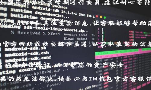 很抱歉，您遇到了充值IM钱包地址不到账的问题。通常，这种情况可能由多个因素造成，包括网络延迟、交易确认、钱包地址错误或其他技术问题。以下是一些常见的解决方法和建议，帮助您处理这一问题。

确认钱包地址
首先，请确保您输入的IM钱包地址是正确的。一个小小的错误都可能导致资金转入错误的账户。在再次进行支付前，建议您仔细核对钱包地址，使用复制粘贴功能可以更大程度地避免手动输入错误。

检查区块链确认状态
其次，您可以使用区块链浏览器检查您的交易状态。通常，交易需要经过几次确认才能被认为是成功的。这意味着，即使您已经提交了充值申请，资金也可能需要一些时间才能到账。根据不同的数字货币，确认时间可能有所不同，有的币种确认速度较快，而有的则相对较慢。

网络延迟与拥堵
此外，网络的拥堵也可能会导致交易延迟。在某些高峰期，网络交易的数量激增，可能会引起处理速度下降。因此，如果您在某个高峰期进行交易，建议耐心等待，并观察交易状况，通常交易会在一段时间后得到处理。

确认交易信息
如果在检查交易后，您发现信息都没有问题，您可以尝试联系IM钱包的客服。提供相关的交易哈希值（transaction hash）和其他重要信息，让客服能够帮助您更快地解决问题。客服人员通常能够通过系统查找您的交易，并告知您资金可能的去向。

技术问题
有时，技术问题也可能导致充值失败，例如钱包功能出现故障或者系统维护。在这种情况下，您可以查看IM钱包的官方网站或社交媒体渠道，以获取最新的信息和动态。

注意安全风险
最后，在进行任何形式的资金转移时，务必关注网络安全。确保您在官网下载钱包应用，并定期更换密码，同时开启双重身份验证，以保护您的资产安全。

总结来说，充值IM钱包地址不到账可能由多种因素造成，及时检查并采取适当措施可以帮助您有效解决问题。如果仍然无法解决，请务必与IM钱包官方客服保持联系，并获取专业的指导与帮助。