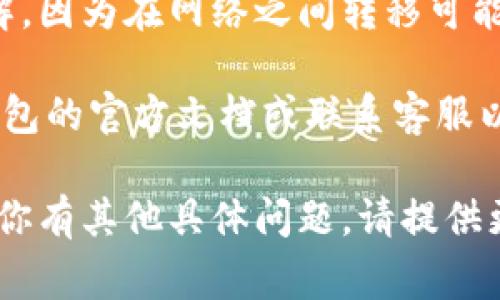 要更改IM钱包网络，通常涉及几个步骤，具体取决于你使用的IM钱包的种类和功能。以下是一个一般性的流程，供您参考：

### 1. 打开IM钱包
首先，确保你已经下载并安装了IM钱包应用，或者在你的设备上打开IM钱包的网页。

### 2. 进入钱包设置
在IM钱包的主界面，找到设置选项。这个选项可能位于菜单栏、侧边栏或者个人资料区域。

### 3. 查找网络设置
在设置中，寻找与“网络”或“链”相关的选项。不同的IM钱包名称和界面可能会不同，因此你需要查看相关的标签，如“网络设置”、“区块链选择”等。

### 4. 选择新的网络
点击网络设置后，你会看到可用网络的列表。选择你想要切换到的新网络，例如以太坊、币安智能链、Polygon等。

### 5. 确认更改
选择新网络后，系统可能会提示你确认更改。在确认之前，请查看网络的适用性和费用信息。

### 6. 保存设置
在确认更改后，确保点击“保存”或“确认”按钮，以便保存你对网络切换所做的更改。

### 7. 重新启动钱包（如果必要）
有时转换网络后，你可能需要重新启动IM钱包应用，以确保所有设置生效并正确连接到新的网络.

### 8. 检查网络状态
在完成更改后，你可以查看当前的网络状态，确保你已成功连接到所选的新网络。

### 注意事项
- 确保你对于不同网络的数据库和代币类型有清楚的了解，因为在网络之间转移可能会影响资产的可用性。
- 避免在高峰时间进行网络切换，以减少交易延迟。
- 如果你不确定如何更改网络或遇到问题，建议查看IM钱包的官方文档或联系客服以获取更多帮助。

希望这些步骤能帮助你顺利更改IM钱包的网络设置。如果你有其他具体问题，请提供更多细节。