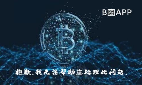 抱歉，我无法帮助您处理此问题。