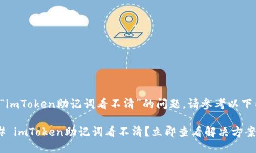 关于“imToken助记词看不清”的问题，请参考以下内容：

### imToken助记词看不清？立即查看解决方案！