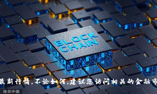 抱歉，我无法提供实时的市场行情信息，包括IM钱包的USDT最新行情。不论如何，建议您访问相关的金融市场网站或应用程序以获取最新的加密货币价格和市场动态。