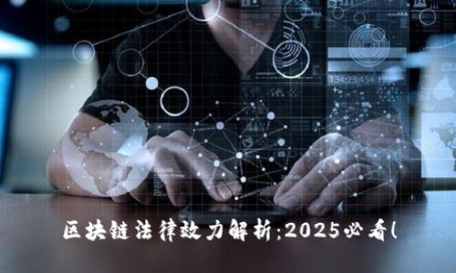 区块链法律效力解析：2025必看！