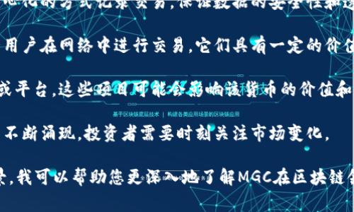 区块链中的“MGC”通常是指“Magic Coin”，但在不同的上下文中可能有不同的含义。Magic Coin 是基于区块链技术的一种数字货币或代币，它的功能和特点可能会因项目而异。

在讨论区块链和加密货币时，通常会涉及以下几个关键点：

1. **区块链技术背景**：区块链是一种分布式账本技术，通过去中心化的方式记录交易，保证数据的安全性和透明性。

2. **数字货币的功能**：许多数字货币（如比特币、以太坊等）允许用户在网络中进行交易，它们具有一定的价值和支付功能。

3. **项目的发展潜力**：每种数字货币的背后通常都有一个项目或平台，这些项目可能会影响该货币的价值和接受度。

4. **市场动态变化**：区块链和数字货币市场变化迅速，新的项目不断涌现，投资者需要时刻关注市场变化。

如果您有更具体的上下文或想了解更详细的信息，请提供更多背景，我可以帮助您更深入地了解MGC在区块链领域的具体含义。