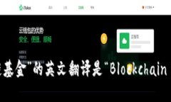 “区块链基金”的英文翻译是“Blockchain Fund”。