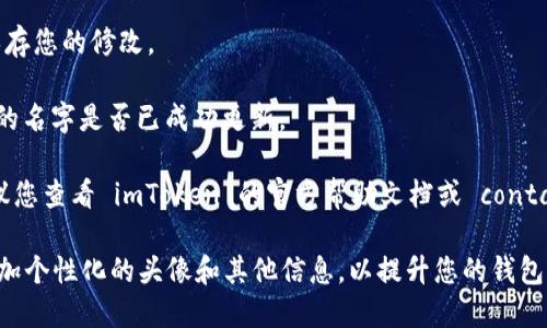 要在 imToken 中设置名字，您可以按照以下步骤进行操作：

1. **打开 imToken 应用**：首先确保您已经下载并安装了 imToken 应用，并且已经创建或导入了您的钱包。

2. **进入设置页面**：在主界面上，您可以找到通常位于右下角的“我的”或“设置”选项，点击进入。

3. **找到个人信息设置**：在“我的”页面中，寻找“个人信息”或“账户设置”的选项，点击进入。

4. **编辑名称**：在个人信息设置中，您应该能够看到一个用于设置名称的选项。点击此选项，输入您想要设置的新名字。

5. **保存更改**：输入完毕后，记得保存您的修改。

6. **确认设置**：返回主页面查看您的名字是否已成功更新。

如果在操作过程中遇到任何问题，建议您查看 imToken 的官方帮助文档或 contactar 客服支持，以获取更多帮助。

此外，为了方便用户识别，您还可以添加个性化的头像和其他信息，以提升您的钱包个性和安全性。