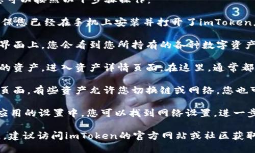 要查看imToken钱包中的链名称，您可以按照以下步骤操作：

1. **打开imToken应用**：首先，确保您已经在手机上安装并打开了imToken应用。

2. **进入钱包界面**：在应用的主界面上，您会看到您所持有的各种数字资产，选择您想查看链名称的资产。

3. **查看资产详情**：点击您选择的资产，进入资产详情页面。在这里，通常都会显示该资产所对应的链名称。

4. **切换链或网络**：在资产详情页面，有些资产允许您切换链或网络，您也可以在此处看到当前使用的链名称。

5. **查阅设置选项**：在imToken应用的设置中，您可以找到网络设置，进一步查看不同链和网络的相关信息。

如果您在使用中有任何疑问或问题，建议访问imToken的官方网站或社区获取更多支持与帮助。