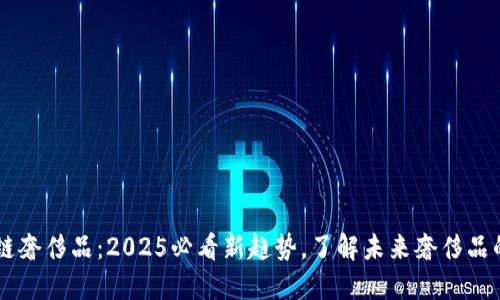 区块链奢侈品：2025必看新趋势，了解未来奢侈品的变革