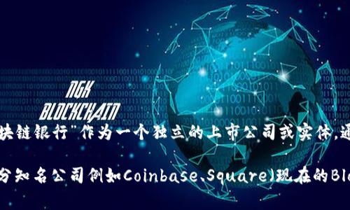 区块链银行的概念相对较新，许多传统银行和金融机构正在探索区块链技术的应用，但并没有明确的“区块链银行”作为一个独立的上市公司或实体。通常来说，涉及区块链技术的机构可能包括某些金融科技公司、加密货币交易所或传统银行中的某些部门。

如果您在寻找特定公司的股票代码，建议查看相关金融信息网站，或直接在股市交易平台上进行查询。部分知名公司例如Coinbase、Square（现在的Block, Inc.）等，与区块链技术有较大关联。如果需要更详细的信息，请提供更具体的公司名或背景。