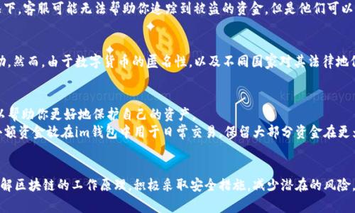 对于通过im钱包转移的数字货币，如果币已经被转走，想要要回来可能会非常困难。以下是对此情况的详细分析和建议：

理解区块链交易的不可逆性
数字货币的交易基于区块链技术，其交易一旦被确认后，就无法再进行修改或撤销。因此，如果你的币被转走，只要交易已经在区块链上得到确认，通常情况下是无法追溯或追回的。这与传统金融系统的可逆交易机制大相径庭，因为在传统系统中，如果发生错误转账，可能仍有机会通过银行或其他金融机构进行纠正。

如何保护你的im钱包
首先，保护你的数字货币钱包是非常重要的。确保设置强密码，并启用双重验证功能，以增强安全性。此外，定期备份你的钱包数据，以防数据丢失。同时，要对不明链接和钓鱼网站保持警惕，因为这些都是黑客常用的攻击手段。

被盗或错误转账后的应对措施
如果你发现自己的数字货币被转走，首先可以查看交易的详细信息。通过区块链浏览器，输入你的钱包地址，查看最近的交易记录。这可以帮助你确认资金的去向。
如果你确定这是由于黑客攻击或其他安全漏洞导致的被盗情况，你可以尝试联系im钱包的客服，寻求技术支持。尽管大多数情况下，客服可能无法帮助你追踪到被盗的资金，但是他们可以提供一些安全建议和后续的预防措施。

法律途径的可行性
在某些情况下，你可以考虑向相关法律机构报告。如果你能够提供足够的证据，例如交易记录和相关证明，或许能够寻求法律帮助。然而，由于数字货币的匿名性，以及不同国家对其法律地位的不同态度，成功追回资金的机会通常较低。

关注行业动态和预防措施
随着数字货币行业的发展，各种安全技术也在不断演变。关注行业内的新闻和技术更新，了解新出现的安全威胁和防范措施，可以帮助你更好地保护自己的资产。
此外，考虑使用硬件钱包等更为安全的存储方式，以避免损失。硬件钱包将你的私钥离线存储，降低了黑客攻击的风险。同时，将小额资金放在im钱包中用于日常交易，保留大部分资金在更为安全的钱包中，也是一个智者之选。

总结
总而言之，一旦数字货币在im钱包中被转走，追回的可能性非常低。因此，加强安全防范是每个用户必须面对的重要课题。通过了解区块链的工作原理，积极采取安全措施，减少潜在的风险，才能更好地保护个人的数字资产。