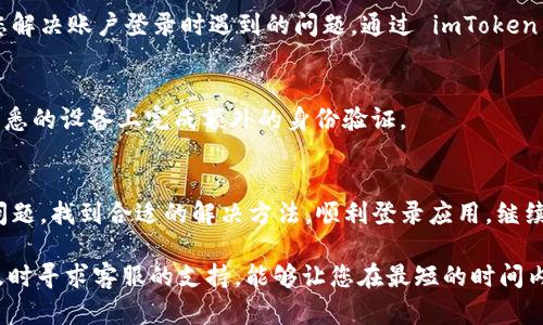 如果您在使用 imToken 时遇到未登录的情况，可以尝试以下步骤，这些步骤将帮助您解决问题并顺利登录：

1. 检查网络连接
确保您的设备已连接到互联网。如果网络不稳定，可能会导致无法登录。您可以尝试切换Wi-Fi或使用手机数据。确保网络畅通无阻，这样才能让应用与服务器顺利连接。

2. 更新 imToken 应用
确保您使用的是最新版本的 imToken。开发团队会定期推送更新，以修复已知问题和提升应用性能。前往应用商店（App Store 或 Google Play）检查是否有可用更新，并进行更新。

3. 重启应用
有时候，简单的重启应用就可以解决问题。关闭 imToken 应用后，稍等几秒钟再重新打开。有时因为缓存或临时的问题，会导致无法正常登录。

4. 检查账户信息
确保您输入的用户名和密码正确无误。如果您不记得密码，可以通过其他相关提示找回，或使用 imToken 提供的找回密码功能。当你确保输入信息没有错误时，就可以顺利登录。

5. 清除应用缓存
清除 imToken 的缓存可能会有效。您可以前往设备的设置中，找到应用管理，然后清除 imToken 的缓存。重新启动应用，看看是否能够正常登录。

6. 检查系统要求
确保您的设备符合 imToken 的最低系统要求。如果您的手机系统版本过低，可能会导致应用无法正常运行。定期检查手机系统更新，并确保更新到最新版本。

7. 联系客服支持
如果以上方法均未能解决问题，建议您联系 imToken 的客服支持。他们可以提供专业的技术支持，并帮助您解决账户登录时遇到的问题。通过 imToken 的官方网站或应用内功能找到联系方式。

8. 考虑二次验证
如果您的账户设置了二次验证或安全认证，确保在登录时完成这些步骤。一些安全措施可能会要求您在不熟悉的设备上完成额外的身份验证。

总结
在使用 imToken 的过程中，偶尔遇到未登录的情况并不是罕见的。通过以上几个步骤，您可以有效地排查问题，找到合适的解决方法，顺利登录应用，继续您的加密货币管理之旅。无论是资产管理，还是与其他用户互动，良好的使用体验都离不开稳定的登录状态。

记住，保持应用和设备的更新，定期清理缓存，这些都是确保良好使用体验的关键。如果您还遇到其他问题，及时寻求客服的支持，能够让您在最短的时间内找到解决方案。希望这些信息能帮助到您！