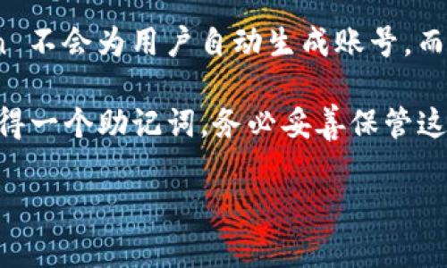 imToken 是一种数字货币钱包，用户需要自己创建账号以进行加密货币的存储和交易。imToken 不会为用户自动生成账号，而是让用户自行生成钱包地址。这种设计方式确保用户对自己的资产拥有完全的控制权和管理权。

如果您想使用 imToken，您需要下载该应用程序并按照指示创建一个新钱包。在创建时，您会获得一个助记词，务必妥善保管这个助记词，因为它是恢复账号和访问您资产的唯一途径。

如果您有其他具体问题或需要进一步的指导，请告诉我！