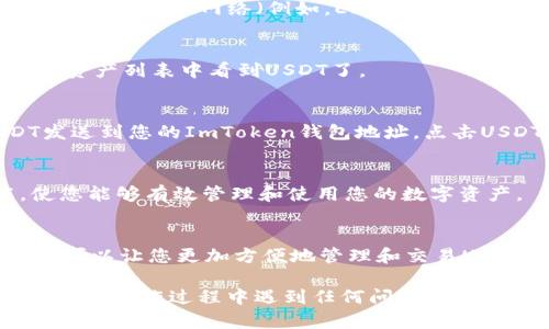 要在ImToken中添加USDT，您需要遵循以下步骤。请注意，具体步骤可能会因ImToken的版本而有所不同，但整体流程大致相同。以下是详细的指导：

步骤一：打开ImToken应用
首先，在您的设备上打开ImToken应用程序。如果您还没有安装该应用，请前往应用商店下载并安装。ImToken是一款热门的数字资产钱包，支持多种加密货币，包括USDT。

步骤二：进入钱包界面
在ImToken的主界面上，您将看到您当前持有的所有数字资产。点击“资产”，以查看您的各个钱包。

步骤三：添加USDT资产
在资产界面中，找到右上角的“ ”或“添加资产”按钮，点击进入。在这里，您可以搜索USDT，通常只需输入“USDT”或“Tether”即可找到该资产。如果找到了USDT，点击旁边的“添加”按钮。

步骤四：确认添加USDT
在确认添加的界面上，您可能需要查看USDT的相关信息，例如合约地址和网络选择。确保您选择了正确的网络（例如，ERC20或TRC20），然后点击“确认”或“添加”。

步骤五：等待同步
一旦您添加了USDT，ImToken需要一些时间来同步数据。请耐心等待，通常几秒钟后，您就能在资产列表中看到USDT了。

步骤六：充值或转账USDT
添加USDT后，您现在可以进行充值或转账。要充值USDT，您可以从其他钱包或交易所将USDT发送到您的ImToken钱包地址。点击USDT，然后选择“接收”，您将看到您的钱包地址。在其他钱包或交易所输入这个地址，完成转账。

步骤七：管理和使用USDT
添加USDT后，您可以随时查看余额、交易记录等。此外，ImToken还提供了交易、兑换等功能，使您能够有效管理和使用您的数字资产。

总结
在ImToken中添加USDT的步骤相对简单，只需打开应用、添加资产并选择USDT即可。这一操作可以让您更加方便地管理和交易USDT，为您的数字资产投资提供更多的选择。

通过以上步骤，您应该能够成功地在ImToken中添加USDT，开始您的加密货币投资之旅。如果您在操作过程中遇到任何问题，可以查阅ImToken的官方文档或联系客服获取更多帮助。