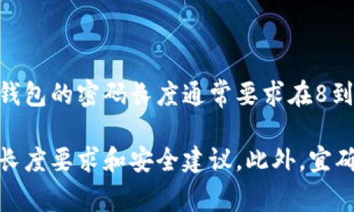 Tokenim钱包的密码长度可能会因具体版本和安全政策而有所不同。通常情况下，数字货币钱包的密码长度通常要求在8到32位之间，同时也会鼓励使用包含大小写字母、数字及特殊字符的复杂组合，以提高安全性。

为了获取准确的信息，建议您查看Tokenim钱包的官方网站或帮助中心，以获取最新的密码长度要求和安全建议。此外，宜确保密码的安全性，不与他人共享，同时定期更换密码以维护账户安全。