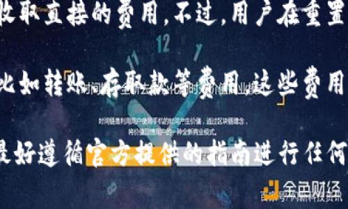 IM钱包的密码重置操作通常是在用户忘记密码或者需要增强账户安全时进行。关于重置密码的费用，IM钱包并没有收取直接的费用。不过，用户在重置密码的过程中可能需要用到一些信息，比如手机号码、电子邮件或者其他身份验证方式，确保你是账户的合法拥有者。

在一些情况下，如果用户选择通过设置新的私钥或者助记词来重置钱包，可能需要用户了解相关的区块链交易费用，比如转账、存取款等费用。这些费用并不会直接关联到密码重置本身，但用户在进行任何交易或操作时都需要留意。

建议访问IM钱包的官方网站或联系其客服获取最新的官方信息以及详细的操作流程。保持钱包的安全性非常重要，最好遵循官方提供的指南进行任何账户操作。