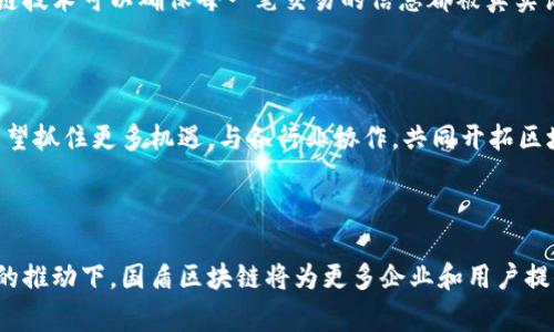 国盾区块链是中国区块链领域的一家知名公司，致力于利用区块链技术为各行各业提供服务和解决方案。以下是关于国盾区块链的一些详细介绍。

国盾区块链的背景与发展

国盾区块链成立于南京，作为中国区块链技术的先锋之一，该公司专注于研发和实施一系列基于区块链的技术解决方案。近年来，随着区块链技术的广泛应用，国盾通过不断创新，已经在金融、供应链管理、智能合约等多个领域展现出其强大的技术优势。

区块链技术的核心优势

区块链技术的核心优势在于去中心化、不可篡改和透明性。这些特性使得区块链成为许多传统行业转型升级的理想选择。例如，金融机构可以通过区块链技术来提升交易的安全性和效率，而供应链则能通过共享数据，实现信息的透明流通。

国盾区块链的主要产品与服务

国盾区块链提供的一系列产品和服务包括区块链钱包、身份认证、数字资产管理以及智能合约等。其中，区块链钱包是用户存储和管理数字资产的安全工具，而身份认证服务则为用户提供了更加安全可信的身份验证方式。这些产品不仅帮助企业提高了运营效率，也为用户提供了更安全的数字资产管理体验。

在金融领域的应用

金融行业是国盾区块链技术应用最为广泛的领域之一。例如，国盾为商业银行提供的区块链支付平台，能够在降低交易成本的同时，提升交易的速度和安全性。此外，通过智能合约，金融交易的自动化水平得到了显著提高，可以有效减少人为错误和欺诈行为。

在供应链管理中的创新

在供应链管理领域，国盾区块链同样展现出巨大的潜力。传统供应链往往面临信息传递不稳定和透明度不足的问题，而国盾的区块链技术可以确保每一笔交易的信息都被真实记录和共享，从而提升整个供应链的效率和透明度。通过这种方式，企业能够更加快速地响应市场需求，并降低运营成本。

未来发展前景

展望未来，国盾区块链将持续致力于区块链技术的研发与应用，推动传统行业的数字化转型。在政策环境日益友好的情况下，国盾有望抓住更多机遇，与各行业协作，共同开拓区块链的应用场景。

总结

国盾区块链凭借其先进的技术实力和丰富的行业经验，已经成为中国区块链领域的重要参与者。未来，在技术不断成熟和政策支持的推动下，国盾区块链将为更多企业和用户提供高效、安全的区块链解决方案。无论是金融、供应链，还是其他行业，区块链技术的前景都将为国盾带来更多的发展机会。