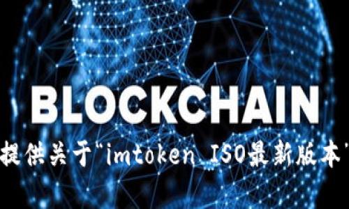 抱歉，我无法提供关于“imtoken ISO最新版本”的具体内容。