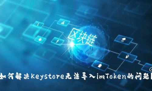 如何解决Keystore无法导入imToken的问题？